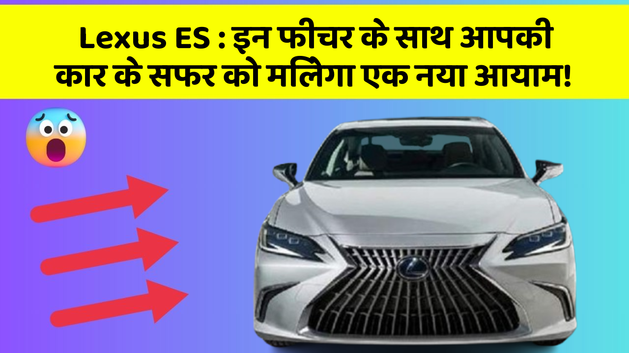 Lexus ES: इन फीचर के साथ आपकी कार के सफर को मिलेगा एक नया आयाम!