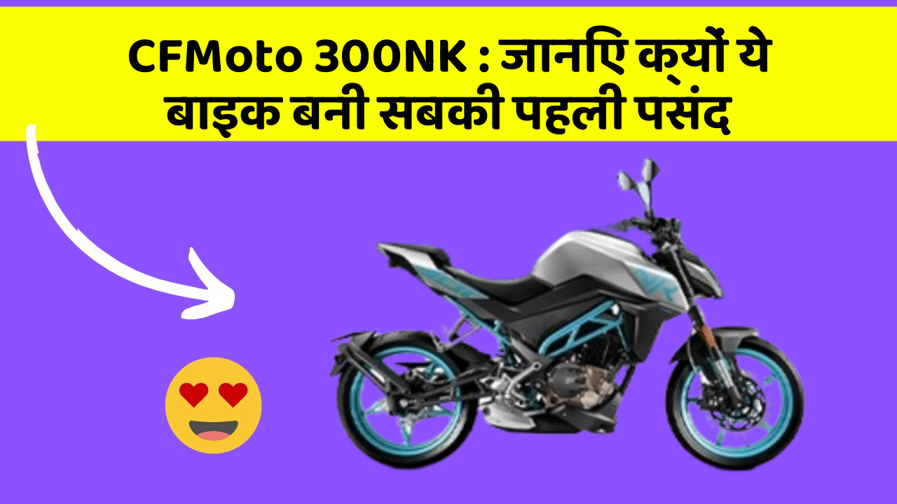 CFMoto 300NK : जानिए क्यों ये बाइक बनी सबकी पहली पसंद