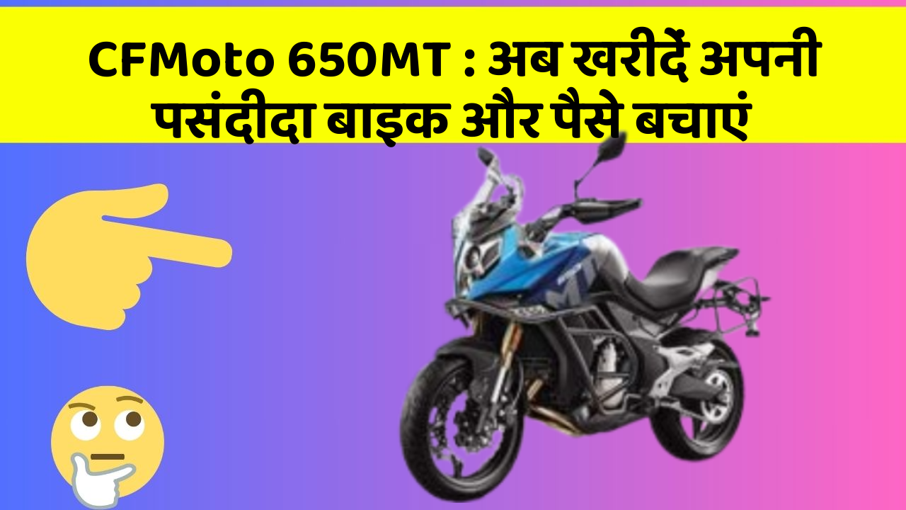 CFMoto 650MT: अब खरीदें अपनी पसंदीदा बाइक और पैसे बचाएं