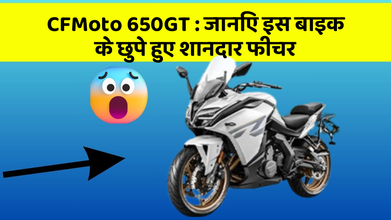 CFMoto 650GT: जानिए इस बाइक के छुपे हुए शानदार फीचर