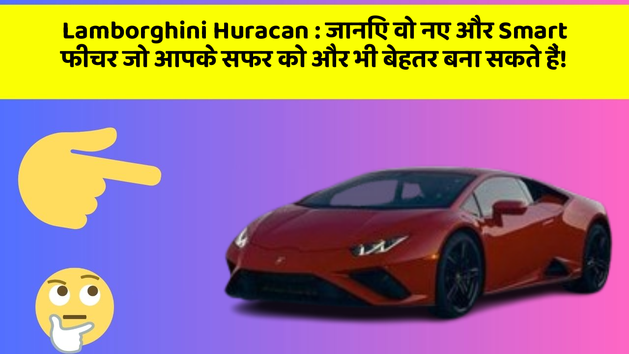 Lamborghini Huracan : जानिए वो नए और Smart फीचर जो आपके सफर को और भी बेहतर बना सकते हैं!