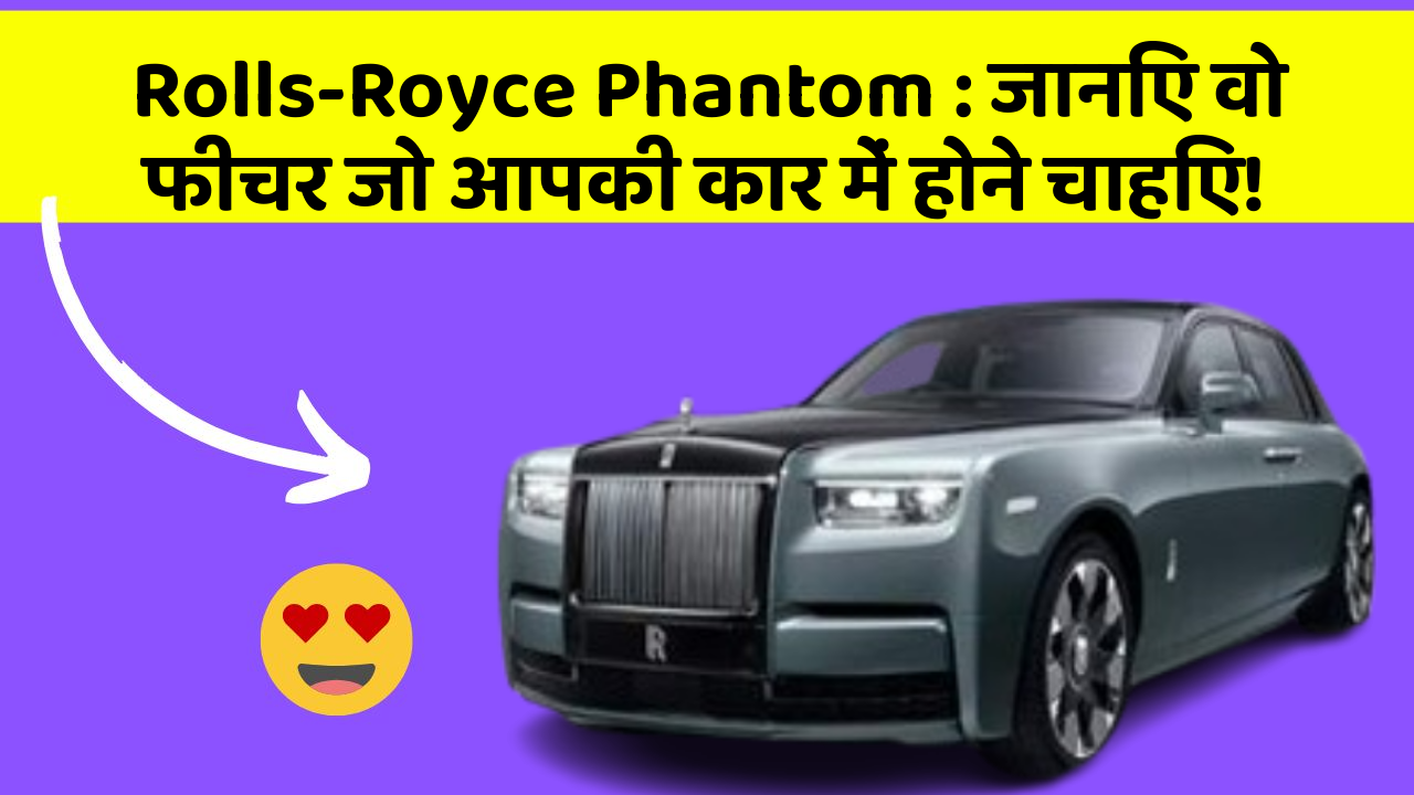 Rolls-Royce Phantom : जानिए वो फीचर जो आपकी कार में होने चाहिए!