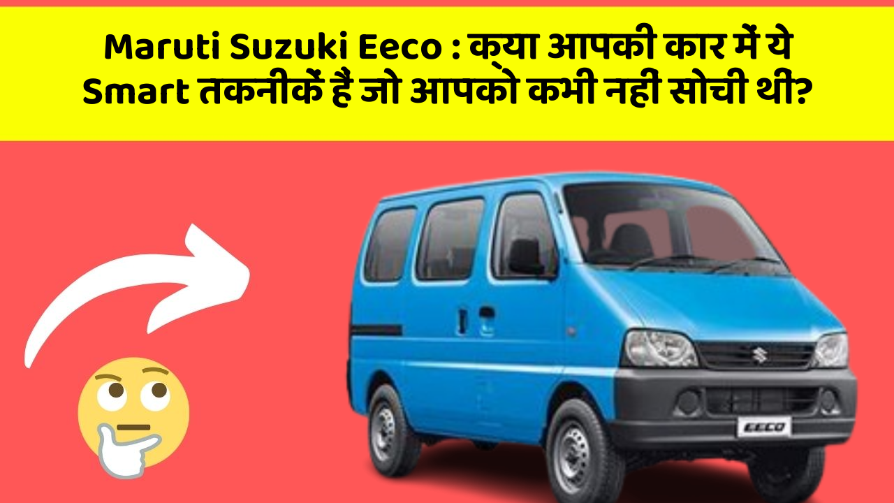 Maruti Suzuki Eeco : क्या आपकी कार में ये Smart तकनीकें हैं जो आपको कभी नहीं सोची थीं?