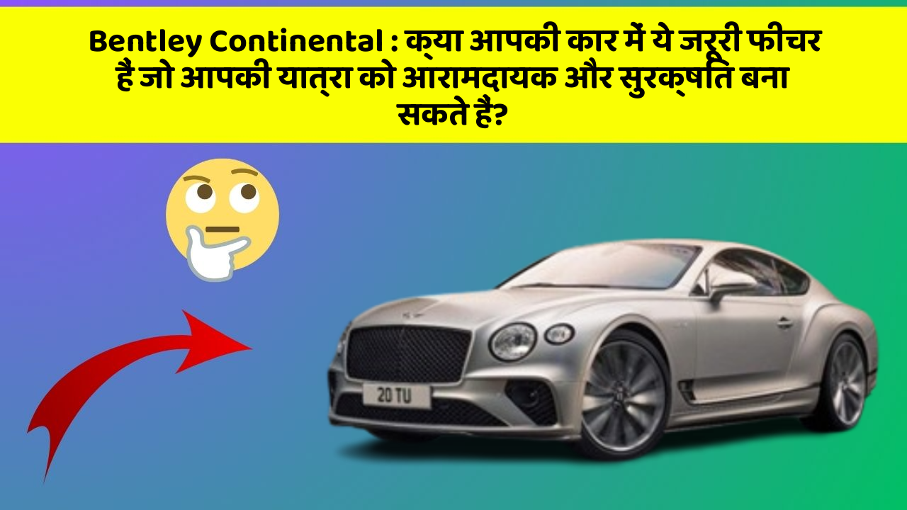 Bentley Continental: क्या आपकी कार में ये जरूरी फीचर हैं जो आपकी यात्रा को आरामदायक और सुरक्षित बना सकते हैं?