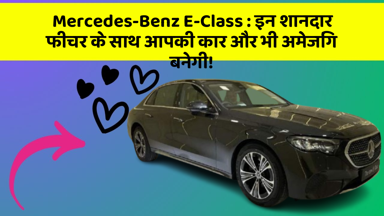 Mercedes-Benz E-Class: इन शानदार फीचर के साथ आपकी कार और भी अमेजिंग बनेगी!