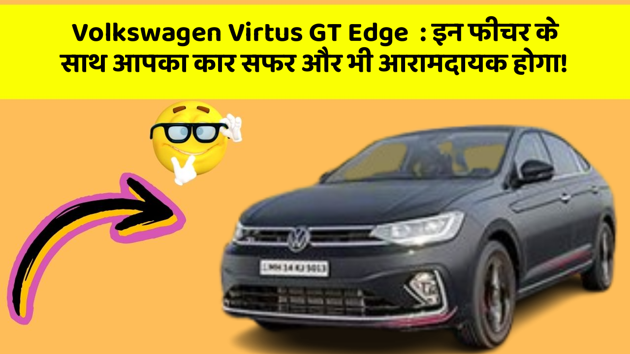 Volkswagen Virtus GT Edge: इन फीचर के साथ आपका कार सफर और भी आरामदायक होगा!