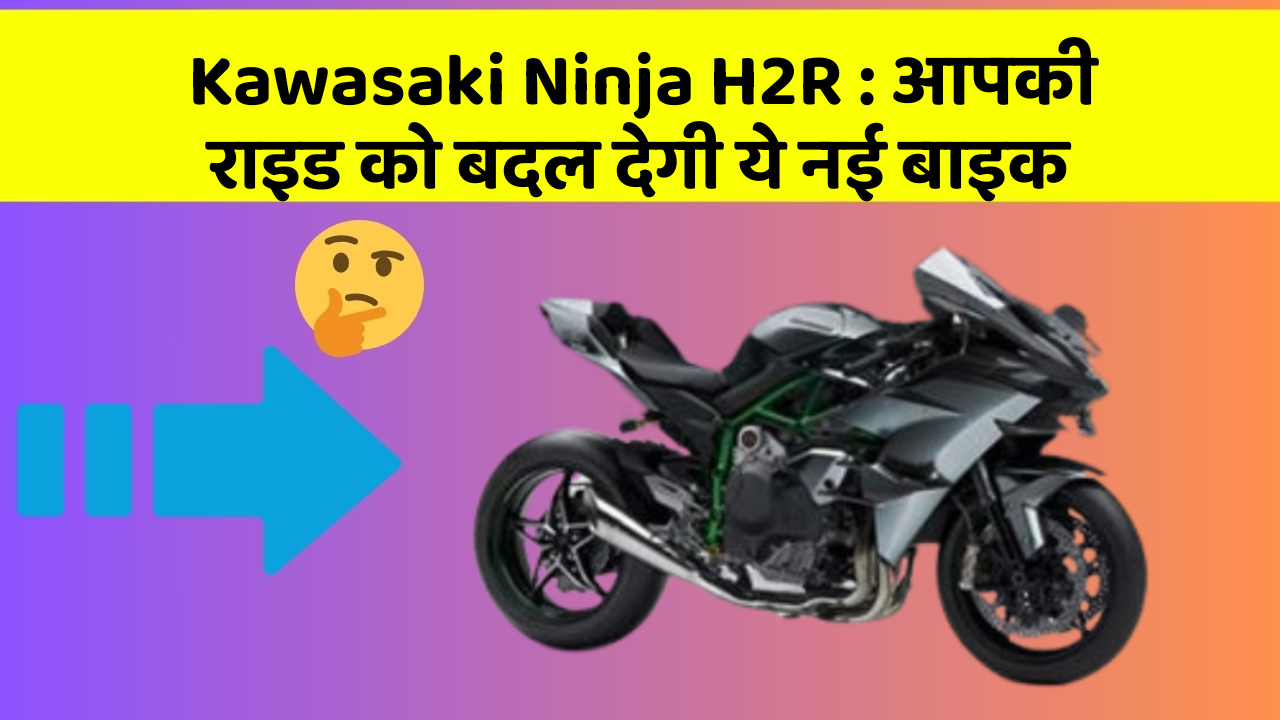 Kawasaki Ninja H2R: आपकी राइड को बदल देगी ये नई बाइक