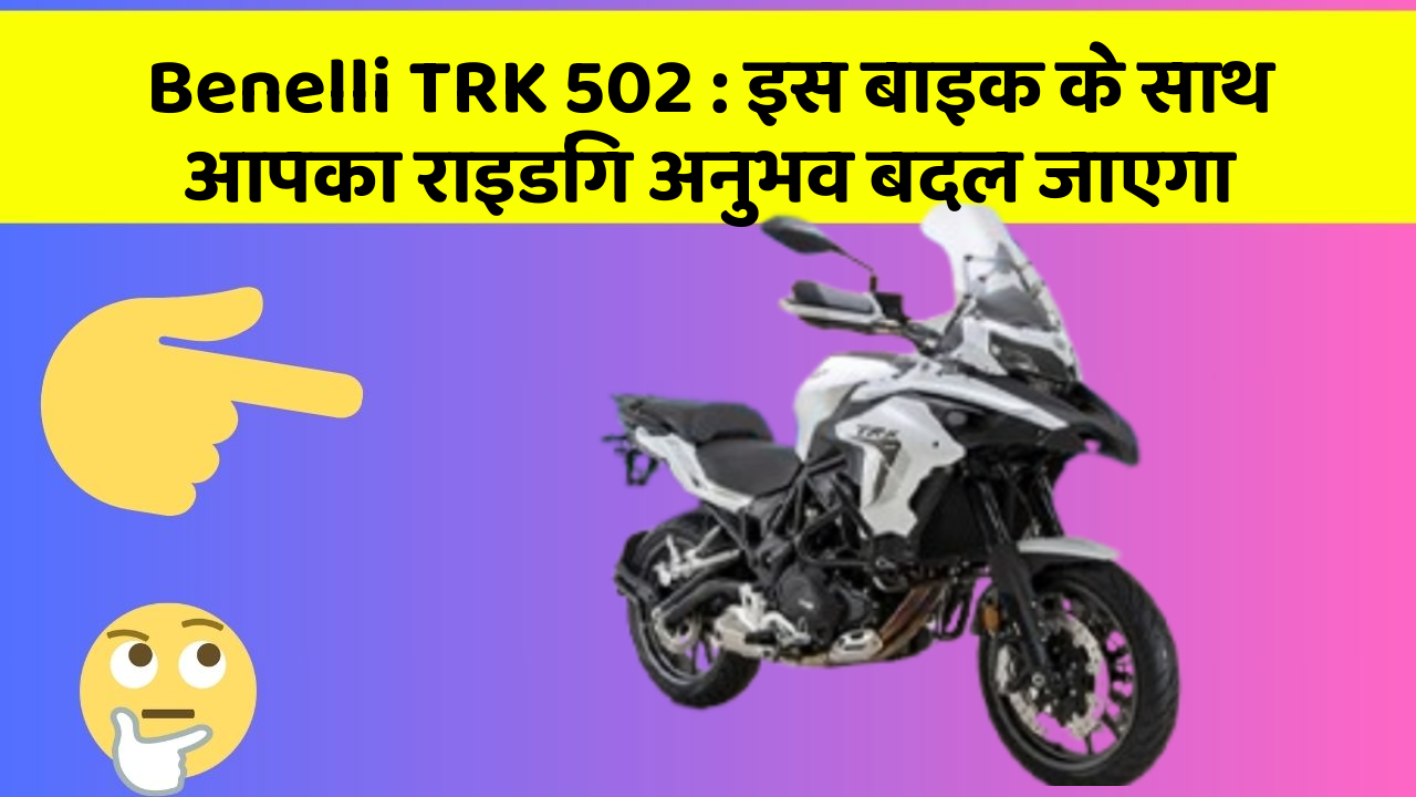 Benelli TRK 502: इस बाइक के साथ आपका राइडिंग अनुभव बदल जाएगा