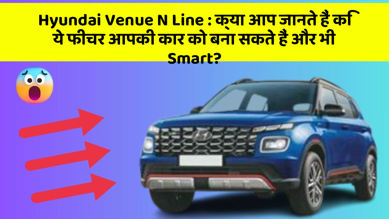 Hyundai Venue N Line: क्या आप जानते हैं कि ये फीचर आपकी कार को बना सकते हैं और भी Smart?