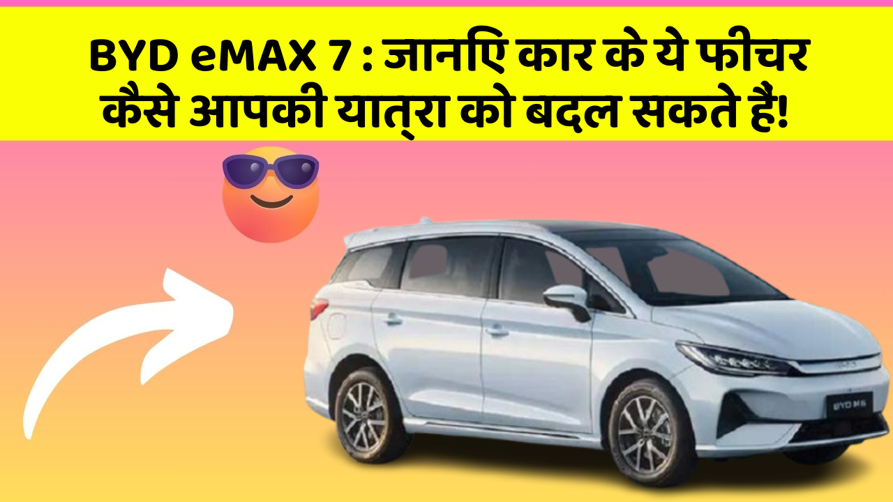 BYD eMAX 7:जानिए कार के ये फीचर कैसे आपकी यात्रा को बदल सकते हैं!