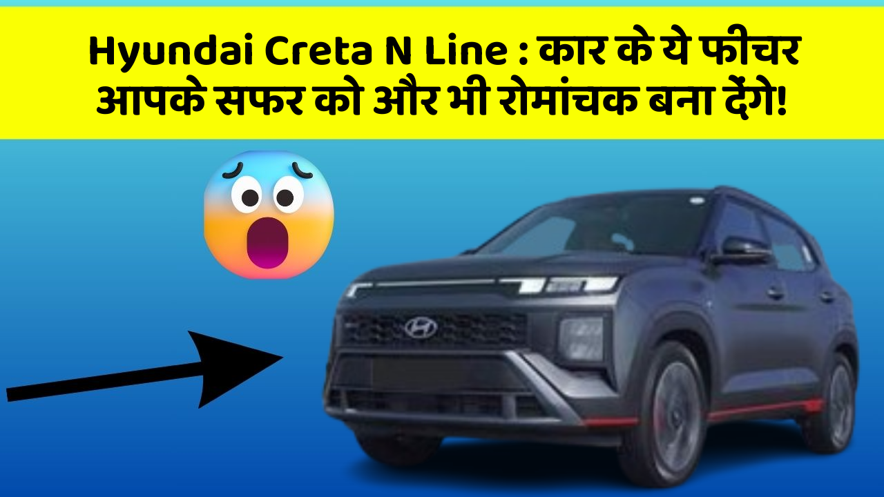 Hyundai Creta N Line: कार के ये फीचर आपके सफर को और भी रोमांचक बना देंगे!