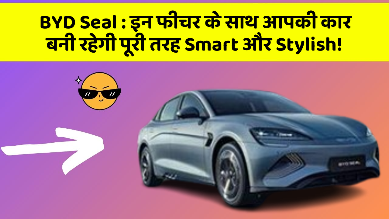 BYD Seal: इन फीचर के साथ आपकी कार बनी रहेगी पूरी तरह Smart और Stylish!