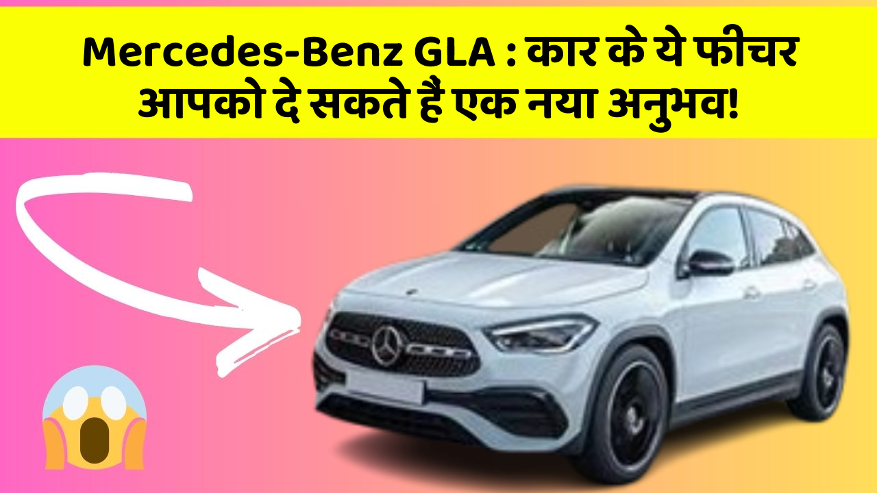Mercedes-Benz GLA: कार के ये फीचर आपको दे सकते हैं एक नया अनुभव!