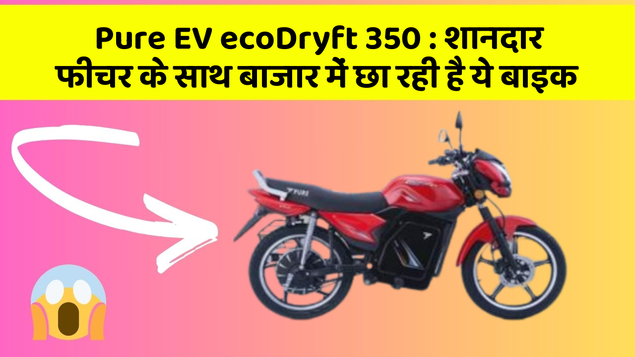 Pure EV ecoDryft 350: शानदार फीचर के साथ बाजार में छा रही है ये बाइक