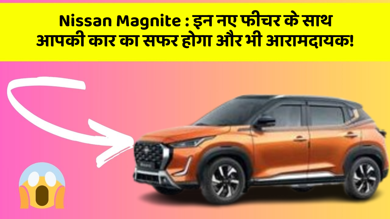 Nissan Magnite: इन नए फीचर के साथ आपकी कार का सफर होगा और भी आरामदायक!