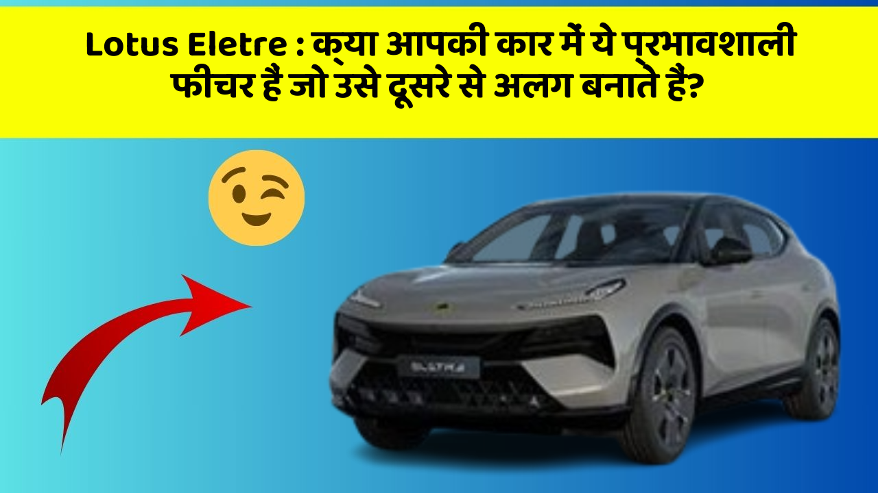 Lotus Eletre: क्या आपकी कार में ये प्रभावशाली फीचर हैं जो उसे दूसरे से अलग बनाते हैं?