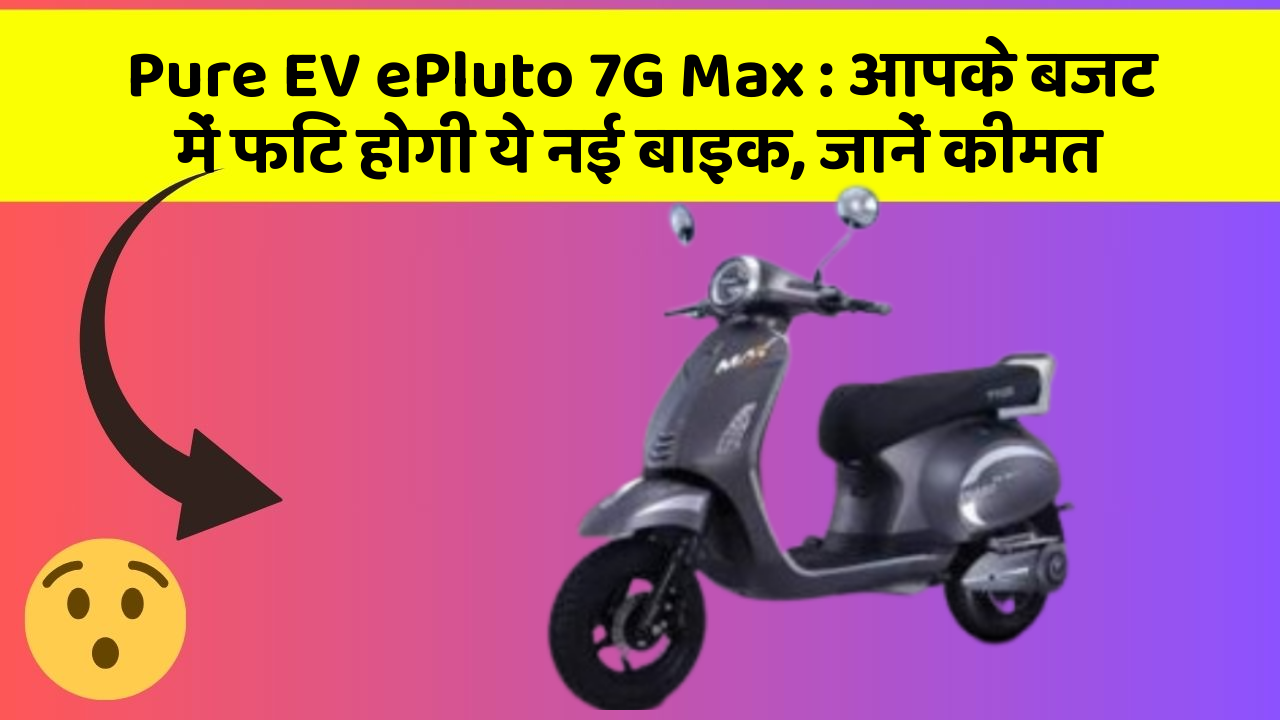 Pure EV ePluto 7G Max: आपके बजट में फिट होगी ये नई बाइक, जानें कीमत