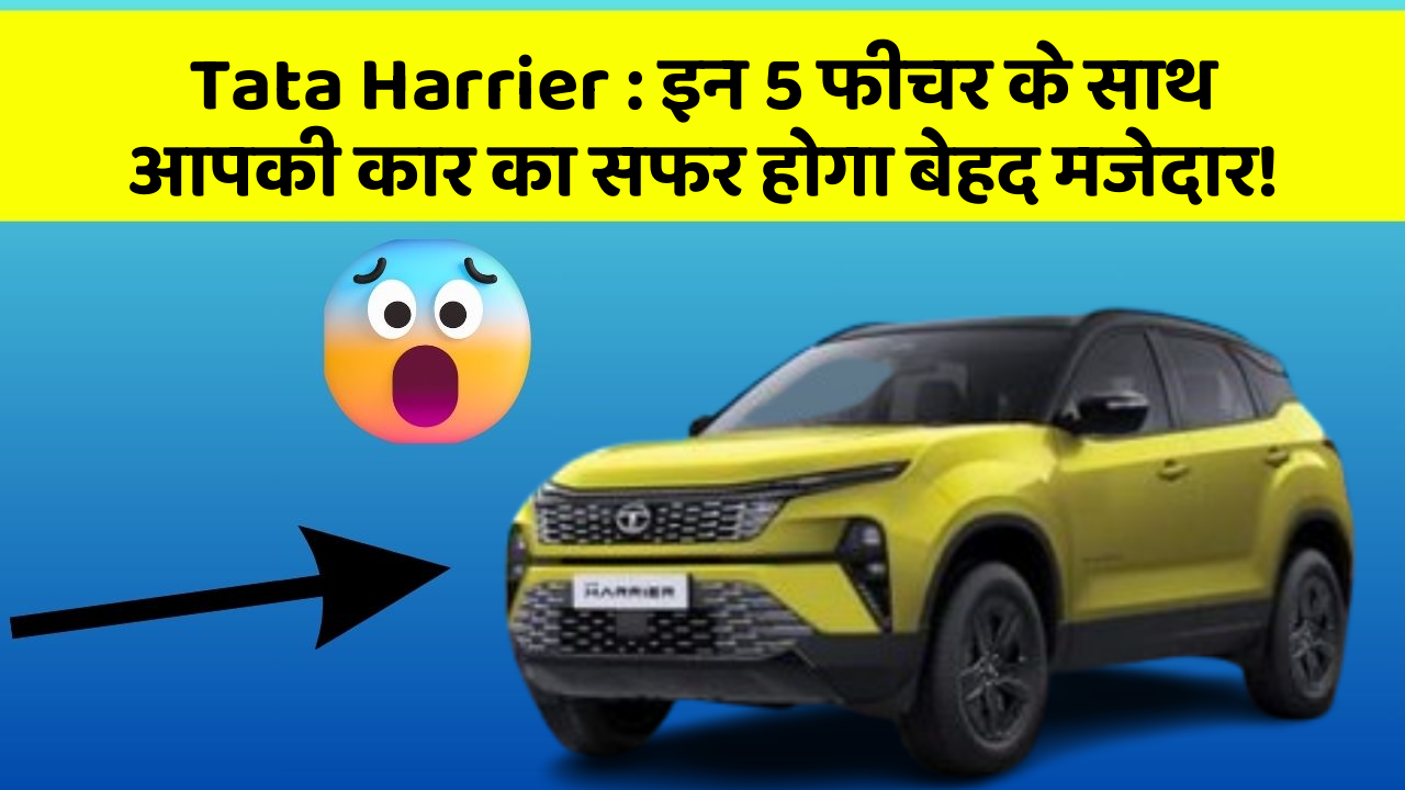 Tata Harrier: इन 5 फीचर के साथ आपकी कार का सफर होगा बेहद मजेदार!
