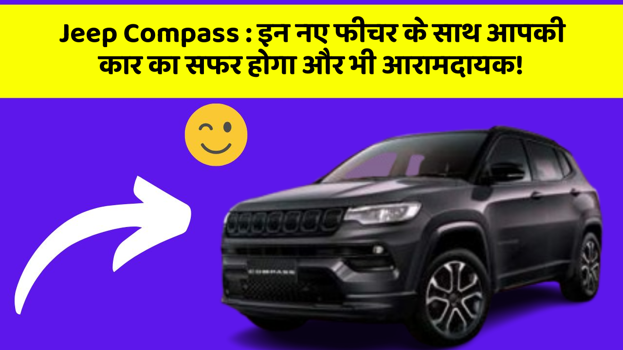 Jeep Compass: इन नए फीचर के साथ आपकी कार का सफर होगा और भी आरामदायक!