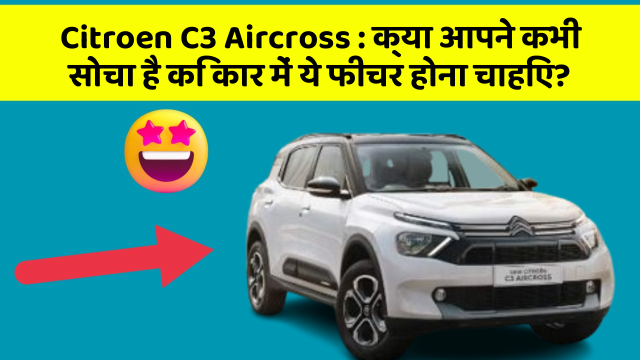 Citroen C3 Aircross: क्या आपने कभी सोचा है कि कार में ये फीचर होना चाहिए?