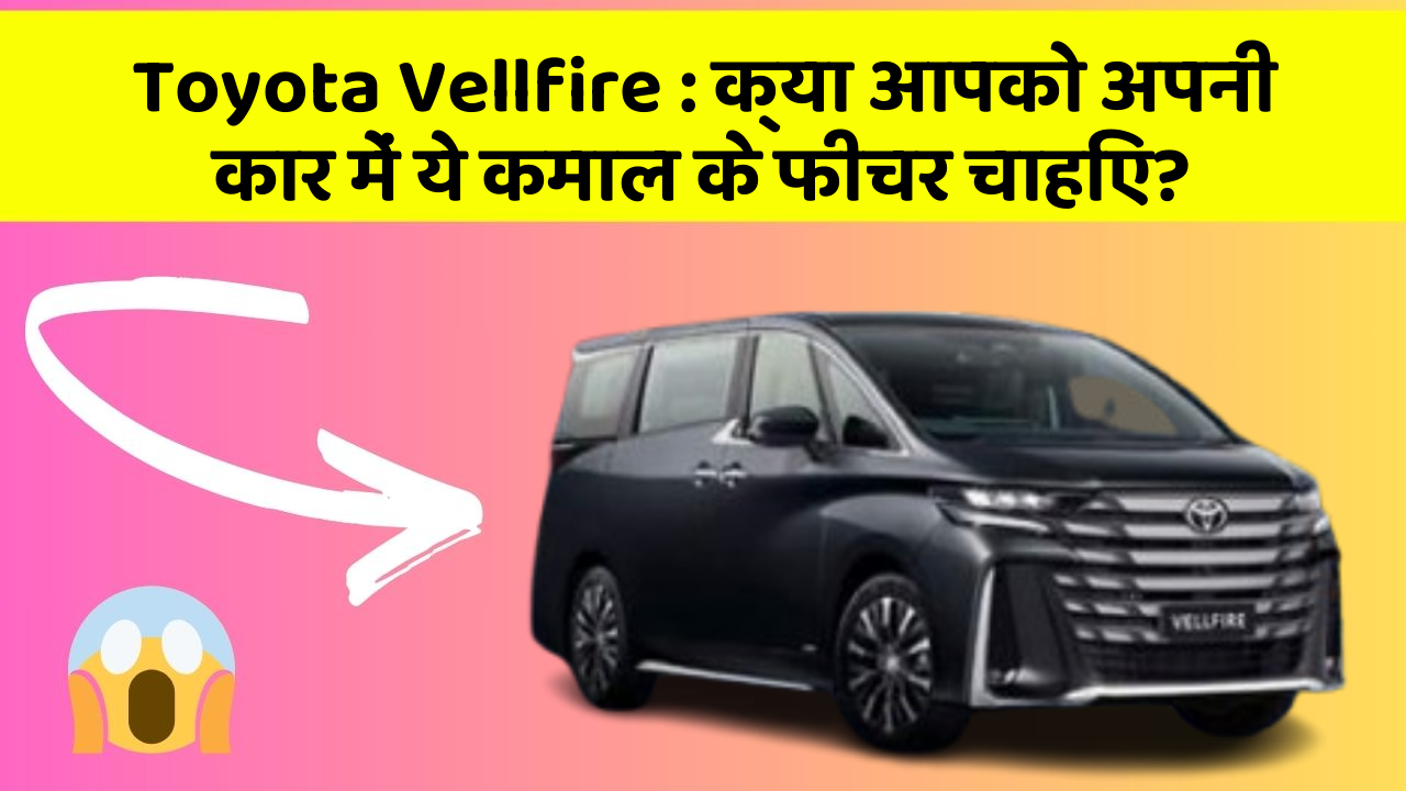 Toyota Vellfire: क्या आपको अपनी कार में ये कमाल के फीचर चाहिए?