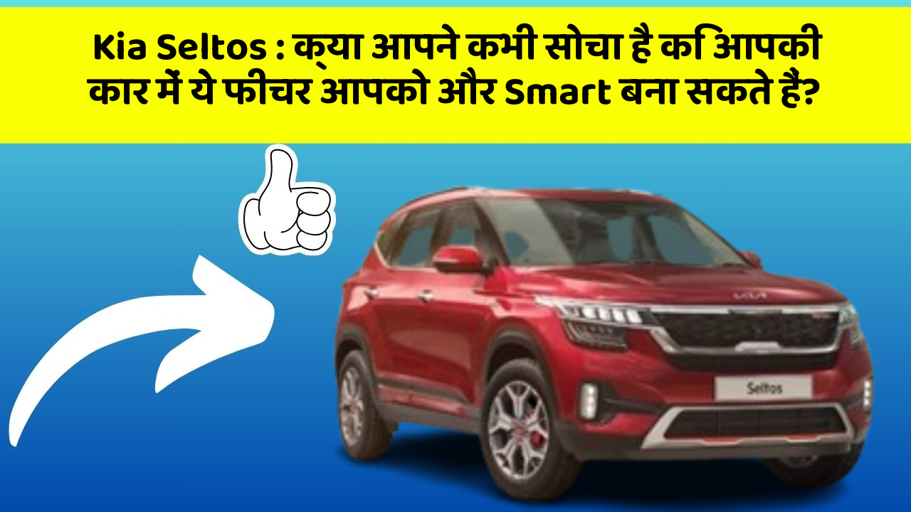 Kia Seltos: क्या आपने कभी सोचा है कि आपकी कार में ये फीचर आपको और Smart बना सकते हैं?
