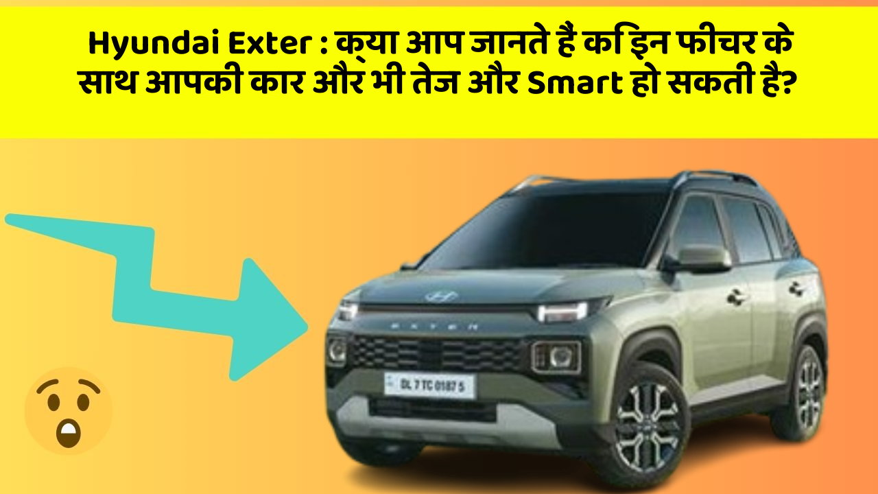 Hyundai Exter : क्या आप जानते हैं कि इन फीचर के साथ आपकी कार और भी तेज और Smart हो सकती है?