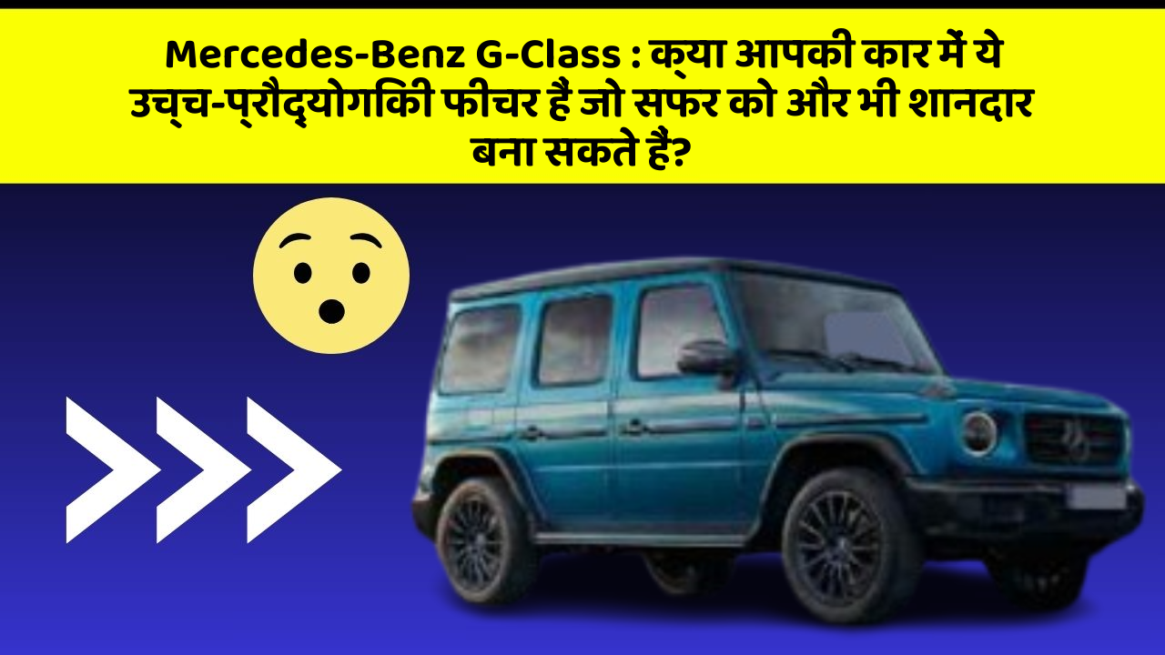 Mercedes-Benz G-Class : क्या आपकी कार में ये उच्च-प्रौद्योगिकी फीचर हैं जो सफर को और भी शानदार बना सकते हैं?