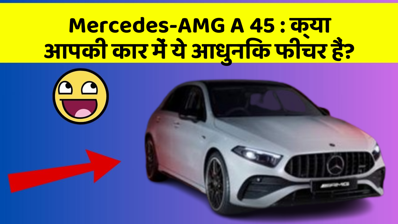 Mercedes-AMG A 45 : क्या आपकी कार में ये आधुनिक फीचर हैं?