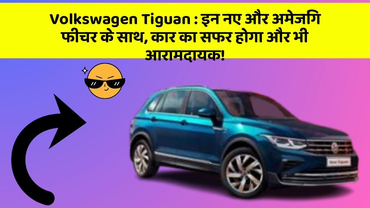 Volkswagen Tiguan : इन नए और अमेजिंग फीचर के साथ, कार का सफर होगा और भी आरामदायक!