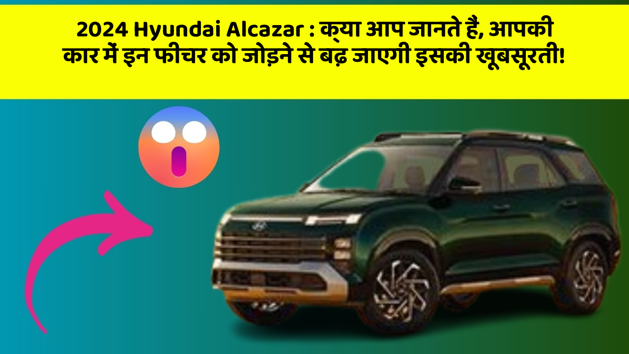 2024 Hyundai Alcazar : क्या आप जानते हैं, आपकी कार में इन फीचर को जोड़ने से बढ़ जाएगी इसकी खूबसूरती!