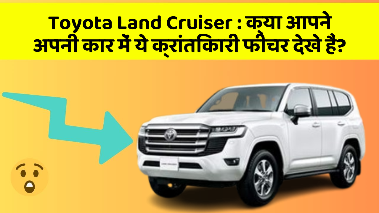 Toyota Land Cruiser: क्या आपने अपनी कार में ये क्रांतिकारी फीचर देखे हैं?