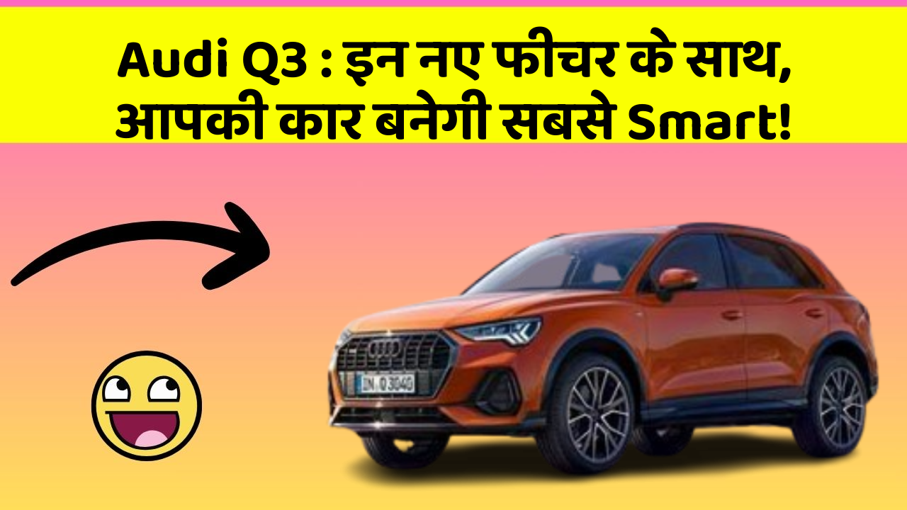 Audi Q3: इन नए फीचर के साथ, आपकी कार बनेगी सबसे Smart!
