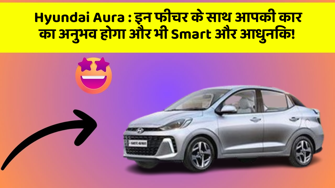 Hyundai Aura: इन फीचर के साथ आपकी कार का अनुभव होगा और भी Smart और आधुनिक!